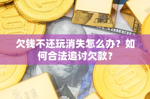 武汉欠钱不还玩消失怎么办?如何合法追讨欠款? 武汉欠钱不还玩消失怎么办?如何合法追讨欠款?