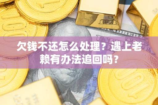 武汉欠钱不还怎么处理?遇上老赖有办法追回吗? 武汉欠钱不还怎么处理?遇上老赖有办法追回吗?