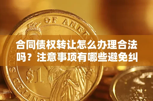 武汉合同债权转让怎么办理合法吗？注意事项有哪些避免纠纷？