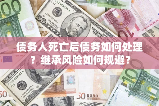 武汉债务人死亡后债务如何处理？继承风险如何规避？