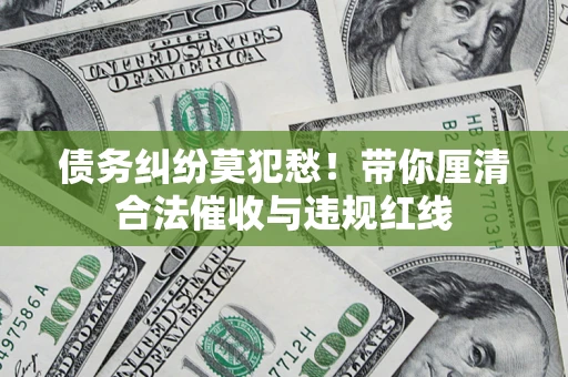 武汉债务纠纷莫犯愁！带你厘清合法催收与违规红线