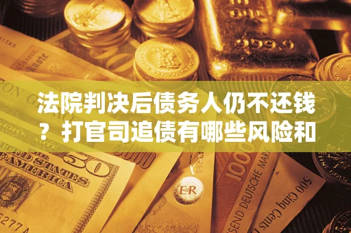 武汉法院判决后债务人仍不还钱？打官司追债有哪些风险和技巧？