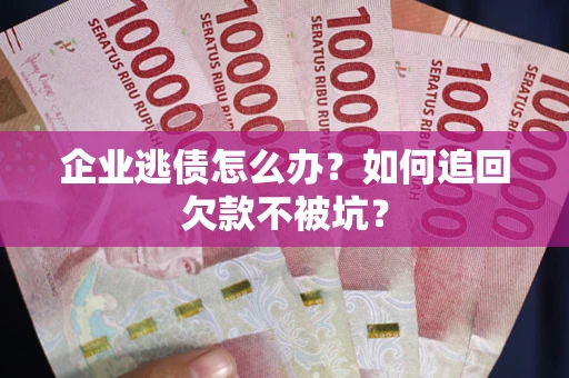 武汉企业逃债怎么办？如何追回欠款不被坑？