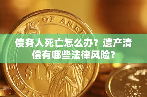 武汉债务人死亡怎么办？遗产清偿有哪些法律风险？