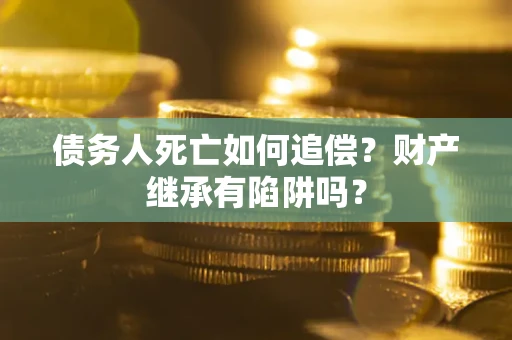 武汉债务人死亡如何追偿?财产继承有陷阱吗? 武汉债务人死亡如何追偿?财产继承有陷阱吗?