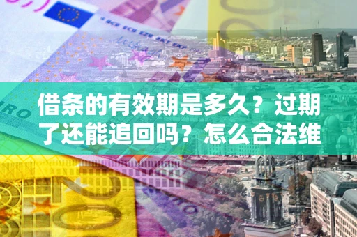 武汉借条的有效期是多久？过期了还能追回吗？怎么合法维权？