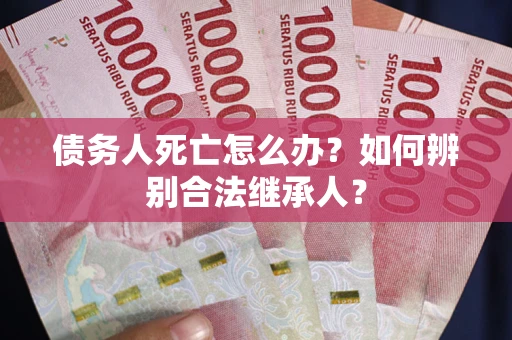 武汉债务人死亡怎么办？如何辨别合法继承人？
