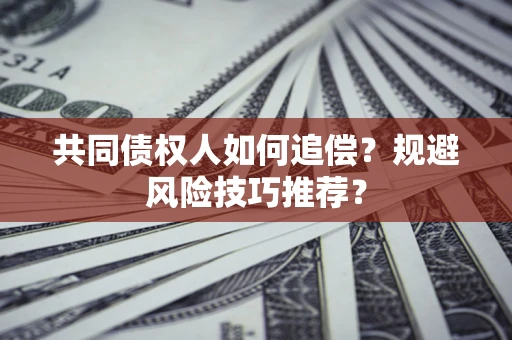 武汉共同债权人如何追偿?规避风险技巧推荐? 武汉共同债权人如何追偿?规避风险技巧推荐?