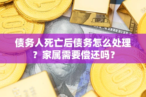 武汉债务人死亡后债务怎么处理?家属需要偿还吗? 武汉债务人死亡后债务怎么处理?家属需要偿还吗?