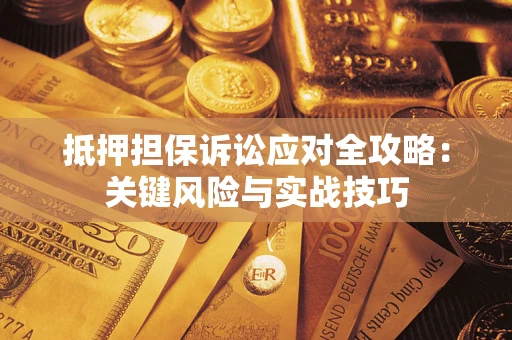 武汉抵押担保诉讼应对全攻略:关键风险与实战技巧 武汉抵押担保诉讼应对全攻略:关键风险与实战技巧