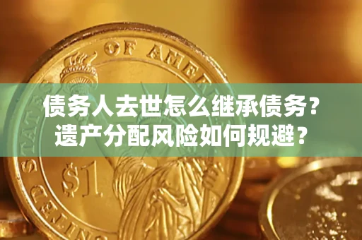 武汉债务人去世怎么继承债务?遗产分配风险如何规避? 武汉债务人去世怎么继承债务?遗产分配风险如何规避?