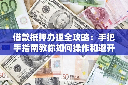 武汉借款抵押办理全攻略:手把手指南教你如何操作和避开雷区 武汉借款抵押办理全攻略:手把手指南教你如何操作和避开雷区