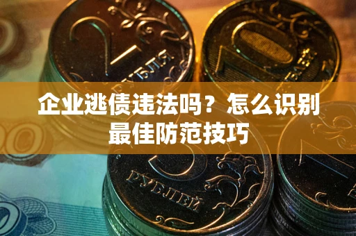 武汉企业逃债违法吗?怎么识别最佳防范技巧 武汉企业逃债违法吗?怎么识别最佳防范技巧