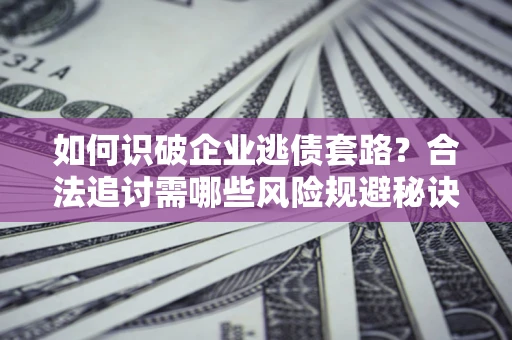 武汉如何识破企业逃债套路？合法追讨需哪些风险规避秘诀？