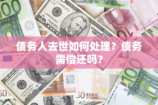 武汉债务人去世如何处理？债务需偿还吗？
