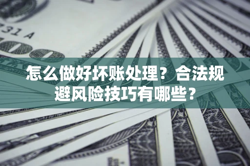 武汉怎么做好坏账处理？合法规避风险技巧有哪些？