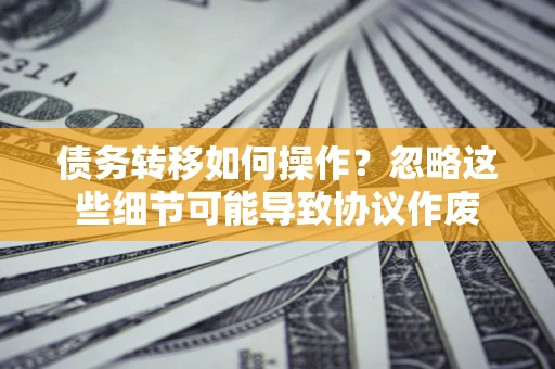 武汉债务转移如何操作？忽略这些细节可能导致协议作废