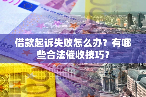 武汉借款起诉失败怎么办？有哪些合法催收技巧？