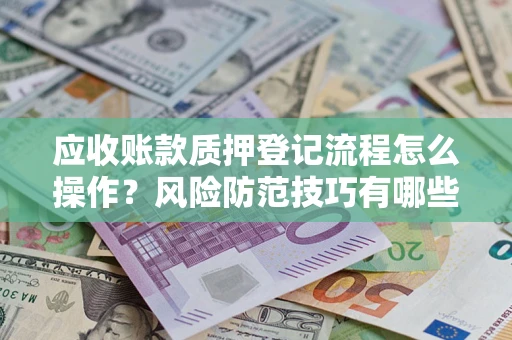 武汉应收账款质押登记流程怎么操作?风险防范技巧有哪些全面解析? 武汉应收账款质押登记流程怎么操作?风险防范技巧有哪些全面解析?