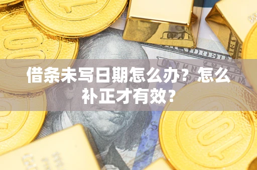 武汉借条未写日期怎么办?怎么补正才有效? 武汉借条未写日期怎么办?怎么补正才有效?