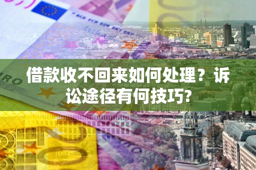 武汉借款收不回来如何处理？诉讼途径有何技巧?