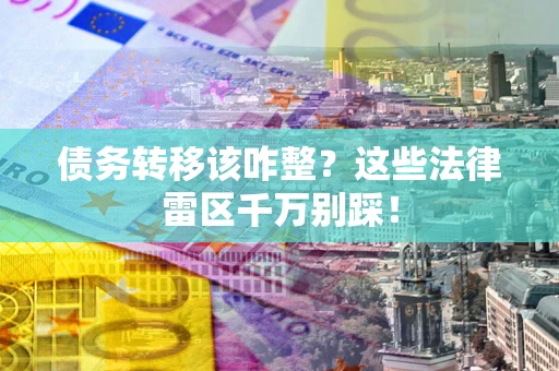 武汉债务转移该咋整？这些法律雷区千万别踩！