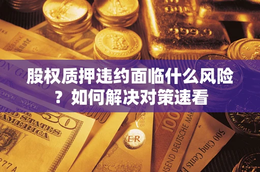 武汉股权质押违约面临什么风险?如何解决对策速看 武汉股权质押违约面临什么风险?如何解决对策速看