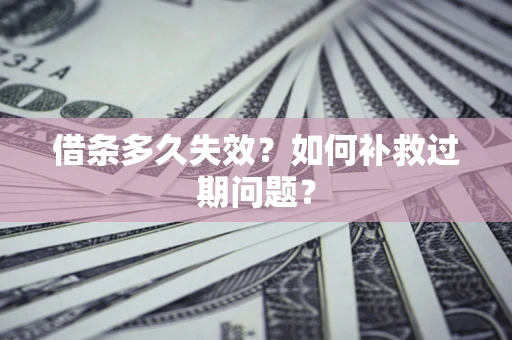 武汉借条多久失效?如何补救过期问题? 武汉借条多久失效?如何补救过期问题?