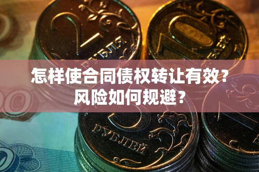 武汉怎样使合同债权转让有效？风险如何规避？