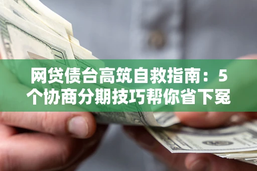 武汉网贷债台高筑自救指南:5个协商分期技巧帮你省下冤枉钱 武汉网贷债台高筑自救指南:5个协商分期技巧帮你省下冤枉钱