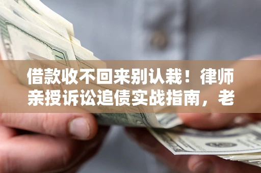 武汉借款收不回来别认栽！律师亲授诉讼追债实战指南，老赖秒怂