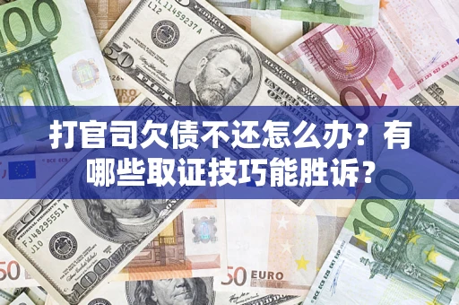 武汉打官司欠债不还怎么办？有哪些取证技巧能胜诉？