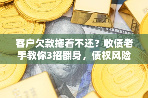 武汉客户欠款拖着不还？收债老手教你3招翻身，债权风险直降80%