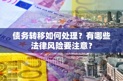 武汉债务转移如何处理?有哪些法律风险要注意? 武汉债务转移如何处理?有哪些法律风险要注意?