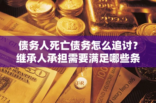 武汉债务人死亡债务怎么追讨？继承人承担需要满足哪些条件？