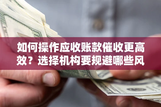 武汉如何操作应收账款催收更高效？选择机构要规避哪些风险？