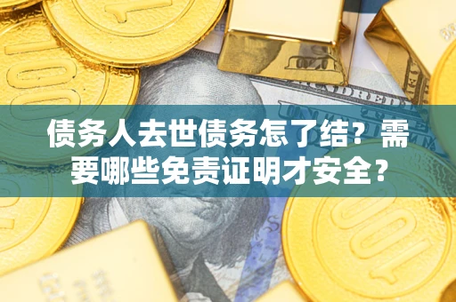 武汉债务人去世债务怎了结？需要哪些免责证明才安全？