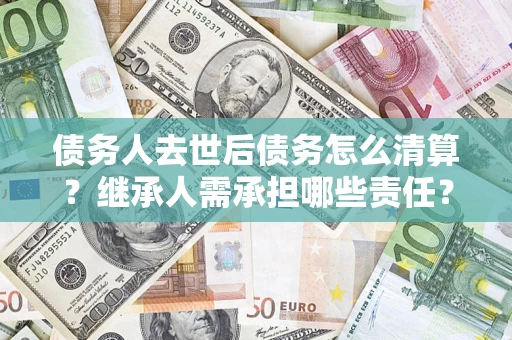 武汉债务人去世后债务怎么清算？继承人需承担哪些责任？