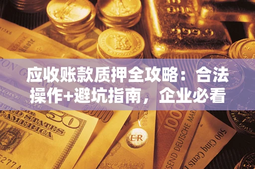 武汉应收账款质押全攻略：合法操作+避坑指南，企业必看！