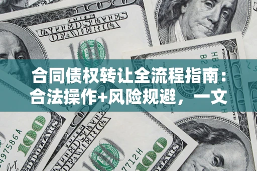 武汉合同债权转让全流程指南：合法操作+风险规避，一文说清！