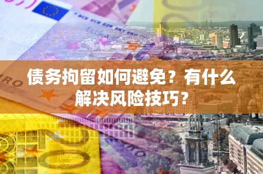 武汉债务拘留如何避免？有什么解决风险技巧？