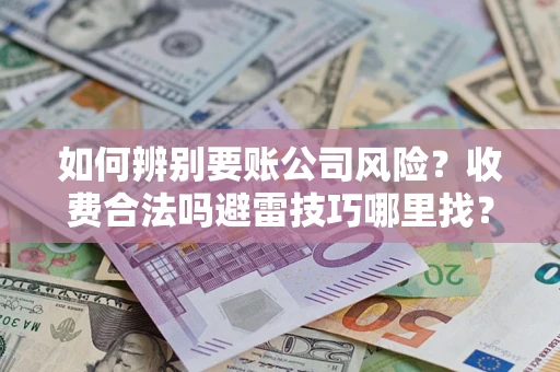 武汉如何辨别要账公司风险?收费合法吗避雷技巧哪里找? 武汉如何辨别要账公司风险?收费合法吗避雷技巧哪里找?