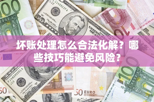 武汉坏账处理怎么合法化解?哪些技巧能避免风险? 武汉坏账处理怎么合法化解?哪些技巧能避免风险?