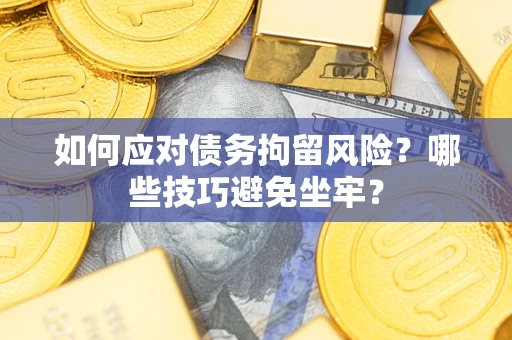 武汉如何应对债务拘留风险?哪些技巧避免坐牢? 武汉如何应对债务拘留风险?哪些技巧避免坐牢?