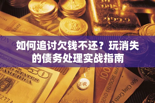 武汉如何追讨欠钱不还?玩消失的债务处理实战指南 武汉如何追讨欠钱不还?玩消失的债务处理实战指南