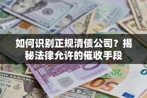 武汉如何识别正规清债公司?揭秘法律允许的催收手段 武汉如何识别正规清债公司?揭秘法律允许的催收手段