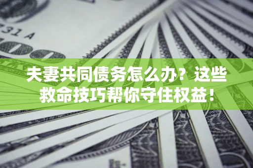 武汉夫妻共同债务怎么办?这些救命技巧帮你守住权益! 武汉夫妻共同债务怎么办?这些救命技巧帮你守住权益!