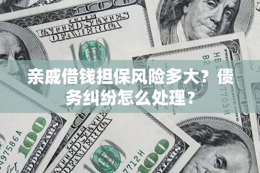 武汉亲戚借钱担保风险多大？债务纠纷怎么处理？