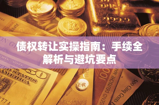 武汉债权转让实操指南:手续全解析与避坑要点 武汉债权转让实操指南:手续全解析与避坑要点