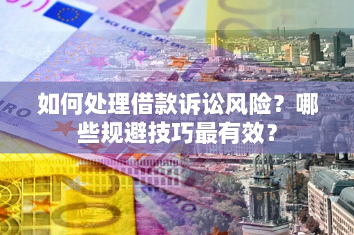 武汉如何处理借款诉讼风险？哪些规避技巧最有效？